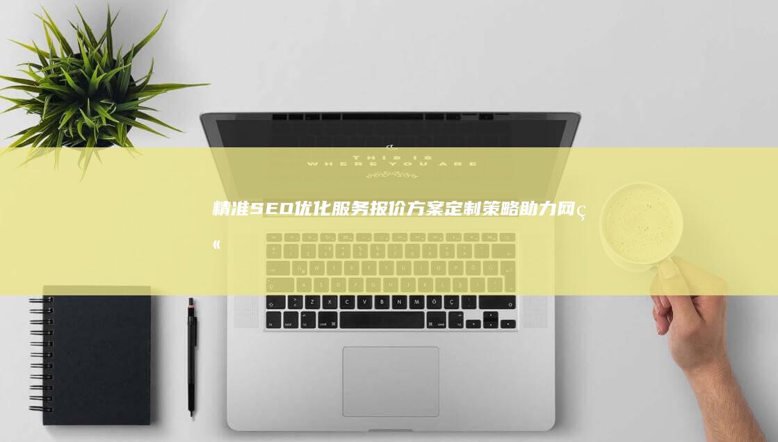 精准SEO优化服务报价方案：定制策略助力网站高效排名