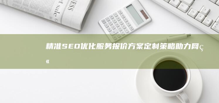 精准SEO优化服务报价方案：定制策略助力网站高效排名